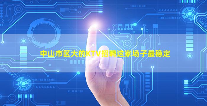 中山市区大的KTV招聘这家场子最稳定