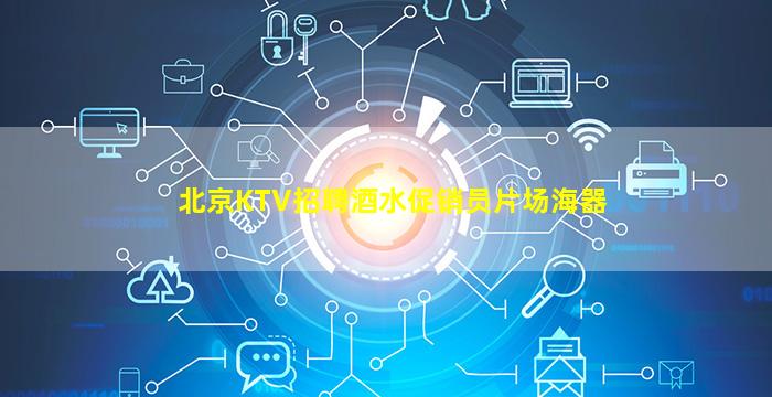 北京KTV招聘酒水促销员片场海器